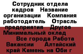Сотрудник отдела кадров › Название организации ­ Компания-работодатель › Отрасль предприятия ­ Другое › Минимальный оклад ­ 19 000 - Все города Работа » Вакансии   . Алтайский край,Камень-на-Оби г.